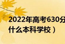 2022年高考630分左右能上哪些大學(xué)（能上什么本科學(xué)校）