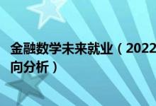 金融數(shù)學(xué)未來就業(yè)（2022年金融數(shù)學(xué)專業(yè)就業(yè)前景和就業(yè)方向分析）