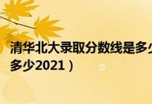 清華北大錄取分?jǐn)?shù)線是多少2020年（清華北大錄取分?jǐn)?shù)線是多少2021）