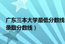 廣東三本大學最低分數線2021（2021廣東三本大學排名及錄取分數線）