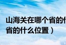 山海關(guān)在哪個省的什么位置圖（山海關(guān)在哪個省的什么位置）