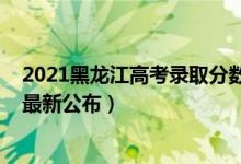 2021黑龍江高考錄取分?jǐn)?shù)線公布（2021黑龍江高考分?jǐn)?shù)線最新公布）