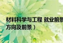 材料科學(xué)與工程 就業(yè)前景（2022材料科學(xué)與工程專業(yè)就業(yè)方向及前景）