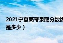 2021寧夏高考錄取分數(shù)線預估（2021寧夏高考錄取分數(shù)線是多少）