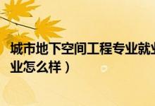 城市地下空間工程專業(yè)就業(yè)方向（2022城市地下空間工程專業(yè)怎么樣）