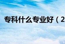 專科什么專業(yè)好（2021好就業(yè)的?？茖I(yè)）