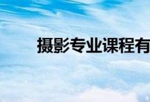 攝影專業(yè)課程有哪些（主要學(xué)什么）