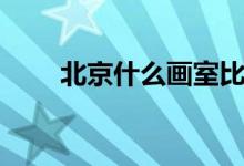 北京什么畫室比較好（哪個(gè)畫室好）