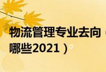 物流管理專業(yè)去向（物流管理專業(yè)就業(yè)方向有哪些2021）