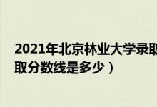 2021年北京林業(yè)大學錄取分數(shù)（2021北京林業(yè)大學各省錄取分數(shù)線是多少）