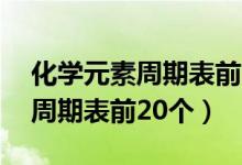 化學元素周期表前20個巧妙記憶（化學元素周期表前20個）