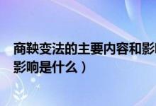 商鞅變法的主要內(nèi)容和影響是什么（商鞅變法的主要內(nèi)容和影響是什么）