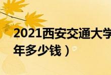 2021西安交通大學(xué)城市學(xué)院學(xué)費（各專業(yè)每年多少錢）