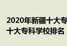 2020年新疆十大?？茖W(xué)校排名（2022年新疆十大專科學(xué)校排名）