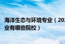 海洋生態(tài)與環(huán)境專業(yè)（2022全國開設(shè)海洋生物資源與環(huán)境專業(yè)有哪些院校）