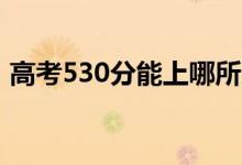 高考530分能上哪所大學(xué)（報考什么學(xué)校好）