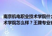 南京機(jī)電職業(yè)技術(shù)學(xué)院什么專業(yè)好（2022年南京機(jī)電職業(yè)技術(shù)學(xué)院怎么樣？王牌專業(yè)有哪些？）