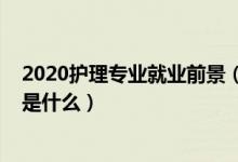 2020護理專業(yè)就業(yè)前景（2021護理學專業(yè)就業(yè)前景及方向是什么）