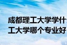 成都理工大學(xué)學(xué)什么專業(yè)好（2022年成都理工大學(xué)哪個(gè)專業(yè)好）