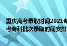 重慶高考錄取時(shí)間2021?？铺崆芭浫r(shí)間（2021重慶高考專科批次錄取時(shí)間安排）