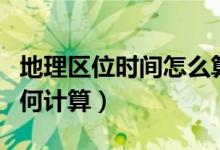 地理區(qū)位時間怎么算（地理地方時和區(qū)時該如何計算）