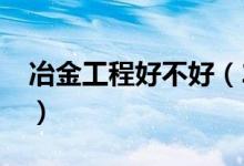 冶金工程好不好（2022冶金工程專業(yè)怎么樣）