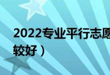 2022專業(yè)平行志愿填報(bào)技巧（怎么報(bào)志愿比較好）