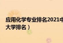 應(yīng)用化學(xué)專業(yè)排名2021中國（2022全國應(yīng)用化學(xué)專業(yè)最新大學(xué)排名）