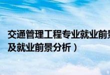 交通管理工程專業(yè)就業(yè)前景（2022年交通管理專業(yè)就業(yè)方向及就業(yè)前景分析）