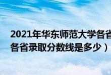 2021年華東師范大學(xué)各省錄取分?jǐn)?shù)線（2021華東師范大學(xué)各省錄取分?jǐn)?shù)線是多少）