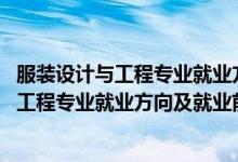 服裝設計與工程專業(yè)就業(yè)方向與就業(yè)前景（2022服裝設計與工程專業(yè)就業(yè)方向及就業(yè)前景怎么樣）