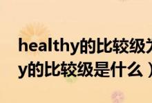 healthy的比較級為什么不是more（healthy的比較級是什么）