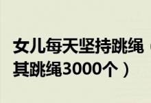 女兒每天堅(jiān)持跳繩（媽媽為讓女兒長(zhǎng)高每天逼其跳繩3000個(gè)）