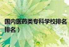 國內(nèi)醫(yī)藥類?？茖W(xué)校排名（2022醫(yī)藥類最好的高職?？茖W(xué)校排名）