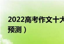 2022高考作文十大押題（全國(guó)高考作文題目預(yù)測(cè)）