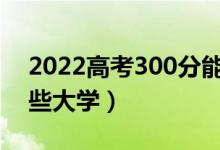 2022高考300分能上的學(xué)校名單（可以上哪些大學(xué)）