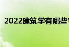 2022建筑學(xué)有哪些專業(yè)（就業(yè)前景怎么樣）