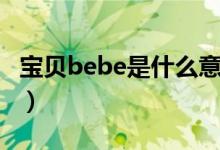 寶貝bebe是什么意思（bebe是寶貝的意思嗎）