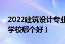 2022建筑設(shè)計(jì)專業(yè)大學(xué)排名最新（高職?？茖W(xué)校哪個(gè)好）