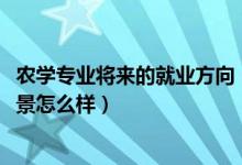 農(nóng)學(xué)專業(yè)將來的就業(yè)方向（2022農(nóng)學(xué)專業(yè)就業(yè)方向及就業(yè)前景怎么樣）