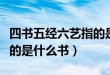 四書五經(jīng)六藝指的是什么書（四書五經(jīng)六藝指的是什么書）