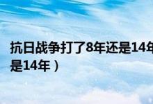 抗日戰(zhàn)爭打了8年還是14年三百字作文（抗日戰(zhàn)爭打了8年還是14年）