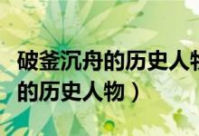 破釜沉舟的歷史人物的名字是什么（破釜沉舟的歷史人物）