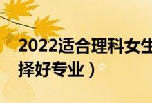 2022適合理科女生學(xué)的專業(yè)有哪些（怎么選擇好專業(yè)）