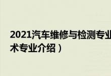 2021汽車維修與檢測專業(yè)好不好（2022汽車檢測與維修技術(shù)專業(yè)介紹）