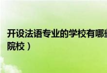 開設(shè)法語專業(yè)的學(xué)校有哪些（2022全國開設(shè)法語專業(yè)有哪些院校）