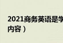 2021商務(wù)英語是學(xué)什么課程（主要學(xué)習(xí)什么內(nèi)容）