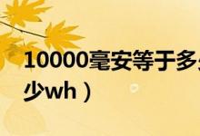 10000毫安等于多少kw（10000毫安等于多少wh）