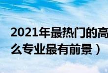 2021年最熱門的高職專業(yè)（2022年高職學(xué)什么專業(yè)最有前景）