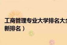 工商管理專業(yè)大學(xué)排名大全（2022全國(guó)工商管理專業(yè)大學(xué)最新排名）